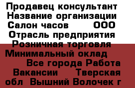 Продавец-консультант › Название организации ­ Салон часов 3-15, ООО › Отрасль предприятия ­ Розничная торговля › Минимальный оклад ­ 50 000 - Все города Работа » Вакансии   . Тверская обл.,Вышний Волочек г.